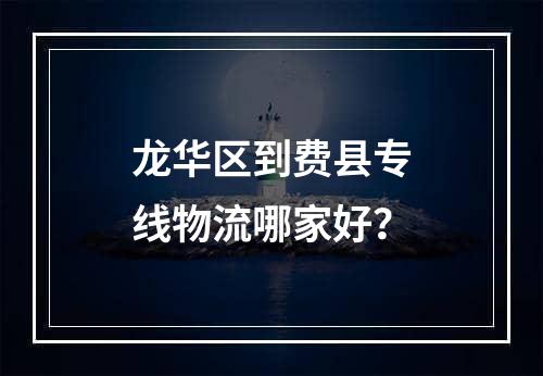 龙华区到费县专线物流哪家好？