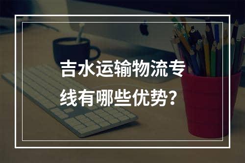 吉水运输物流专线有哪些优势？