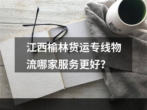 江西榆林货运专线物流哪家服务更好？