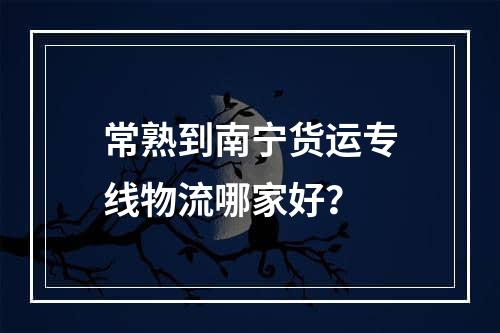 常熟到南宁货运专线物流哪家好？