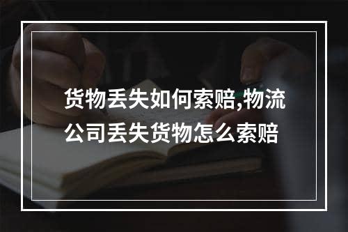 货物丢失如何索赔,物流公司丢失货物怎么索赔