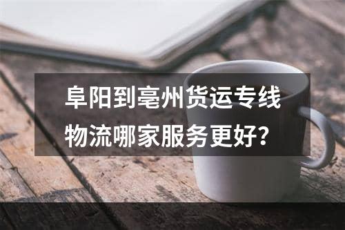 阜阳到亳州货运专线物流哪家服务更好？