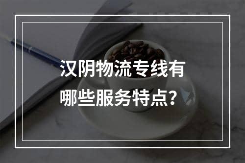 汉阴物流专线有哪些服务特点？