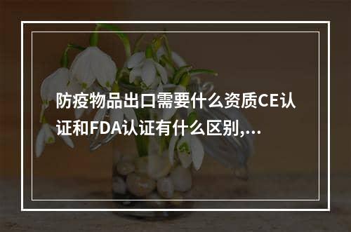 防疫物品出口需要什么资质CE认证和FDA认证有什么区别,产品出口fda认证