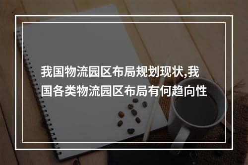 我国物流园区布局规划现状,我国各类物流园区布局有何趋向性