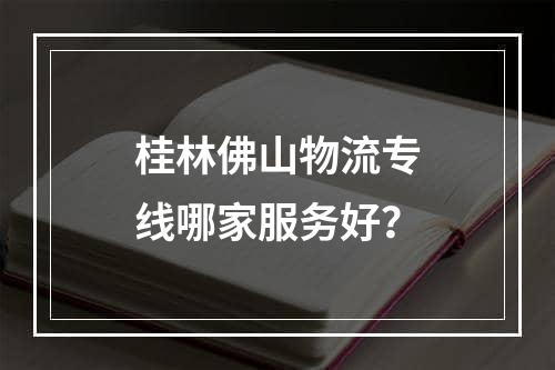 桂林佛山物流专线哪家服务好？