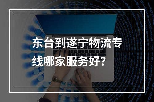 东台到遂宁物流专线哪家服务好？