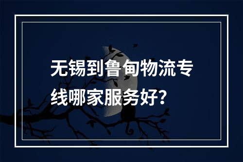 无锡到鲁甸物流专线哪家服务好？