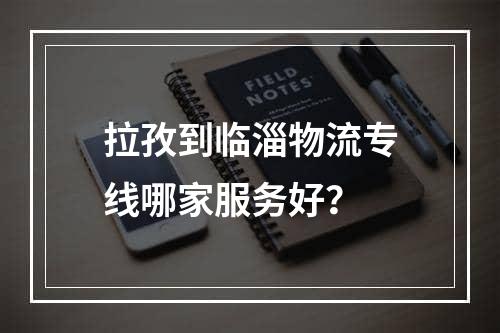 拉孜到临淄物流专线哪家服务好？