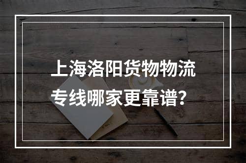 上海洛阳货物物流专线哪家更靠谱？