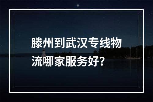 滕州到武汉专线物流哪家服务好？