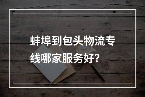 蚌埠到包头物流专线哪家服务好？