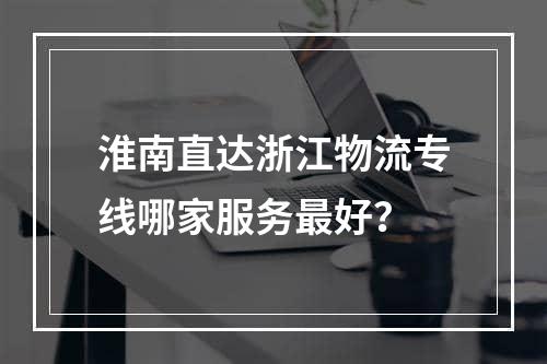 淮南直达浙江物流专线哪家服务最好？