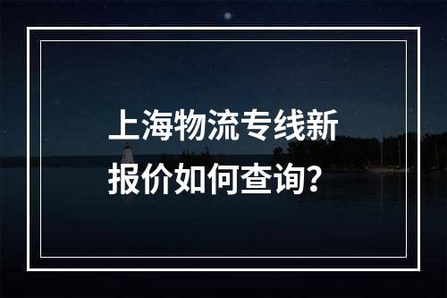 上海物流专线新报价如何查询？