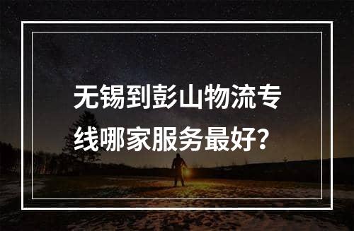 无锡到彭山物流专线哪家服务最好？