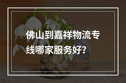 佛山到嘉祥物流专线哪家服务好？