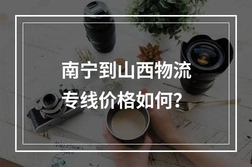 南宁到山西物流专线价格如何？