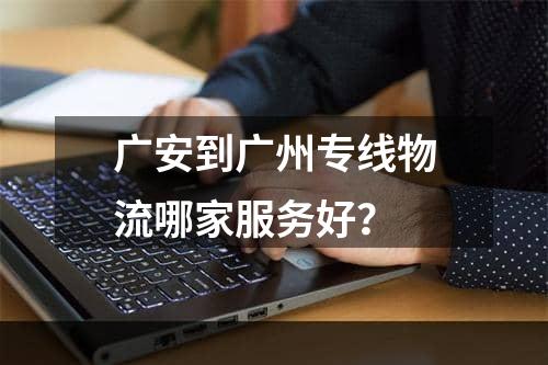 广安到广州专线物流哪家服务好？