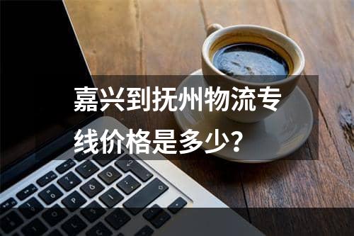 嘉兴到抚州物流专线价格是多少？