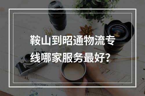 鞍山到昭通物流专线哪家服务最好？