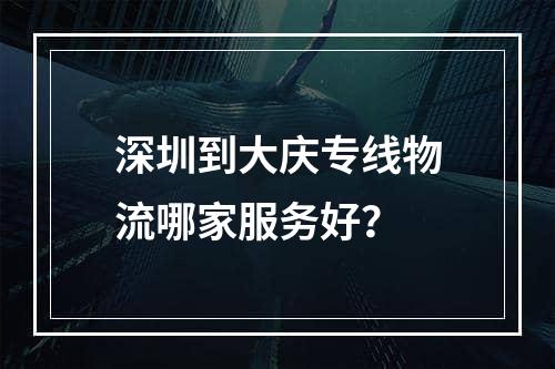 深圳到大庆专线物流哪家服务好？