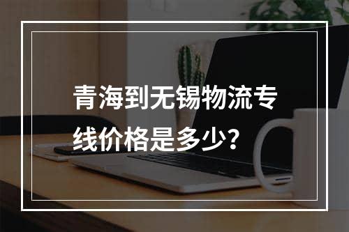 青海到无锡物流专线价格是多少？