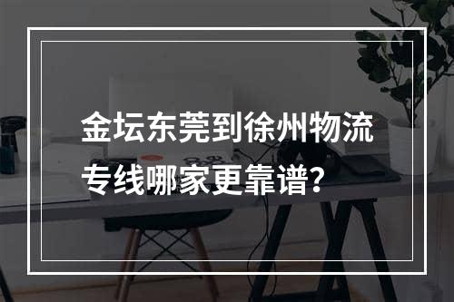 金坛东莞到徐州物流专线哪家更靠谱？