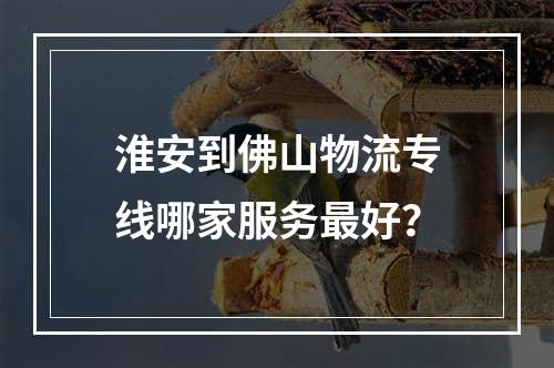 淮安到佛山物流专线哪家服务最好？