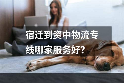 宿迁到资中物流专线哪家服务好？