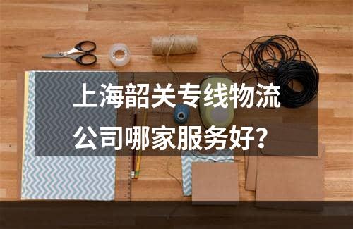 上海韶关专线物流公司哪家服务好？