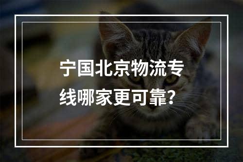 宁国北京物流专线哪家更可靠？