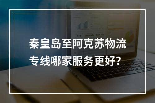 秦皇岛至阿克苏物流专线哪家服务更好？