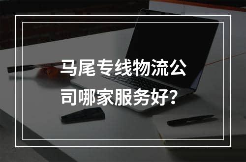 马尾专线物流公司哪家服务好？