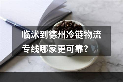 临沭到德州冷链物流专线哪家更可靠？