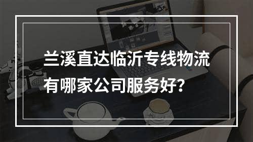 兰溪直达临沂专线物流有哪家公司服务好？