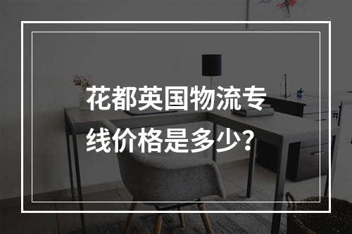 花都英国物流专线价格是多少？