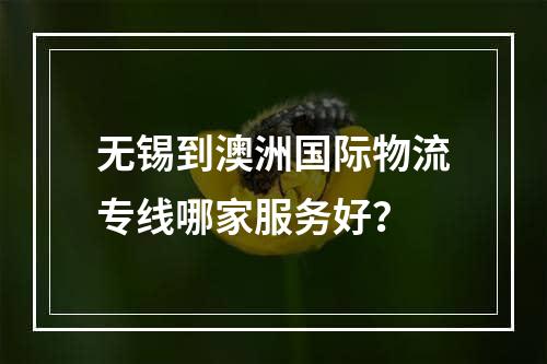 无锡到澳洲国际物流专线哪家服务好？