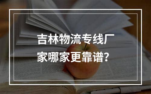 吉林物流专线厂家哪家更靠谱？