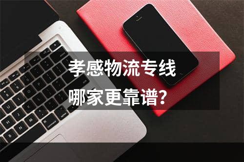 孝感物流专线哪家更靠谱？