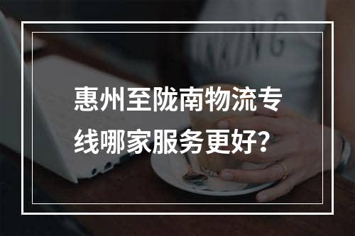 惠州至陇南物流专线哪家服务更好？