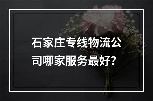 石家庄专线物流公司哪家服务最好？