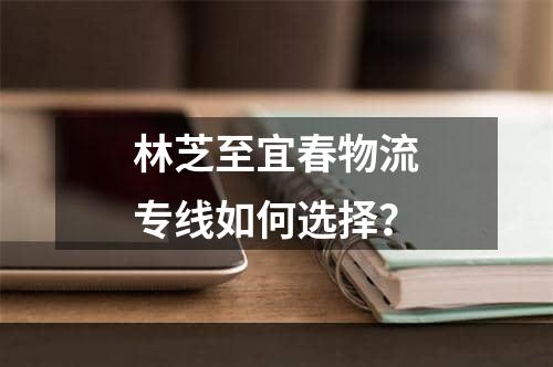 林芝至宜春物流专线如何选择？