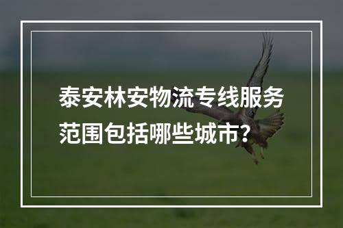 泰安林安物流专线服务范围包括哪些城市？