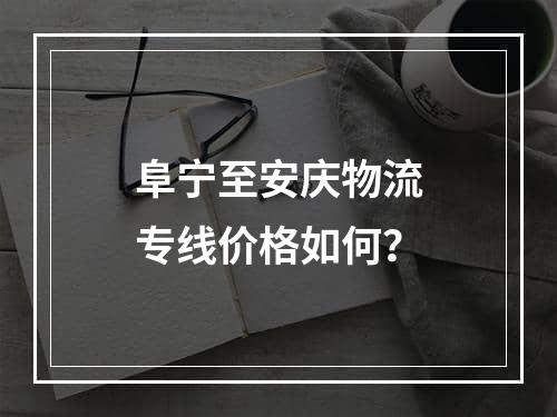 阜宁至安庆物流专线价格如何？