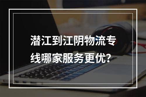 潜江到江阴物流专线哪家服务更优？