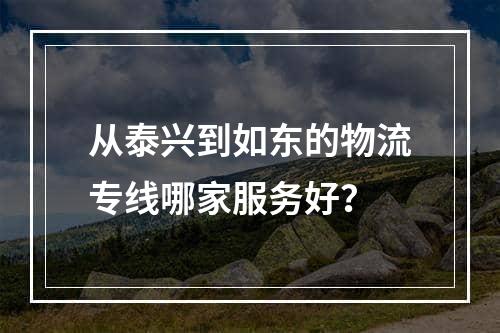 从泰兴到如东的物流专线哪家服务好？