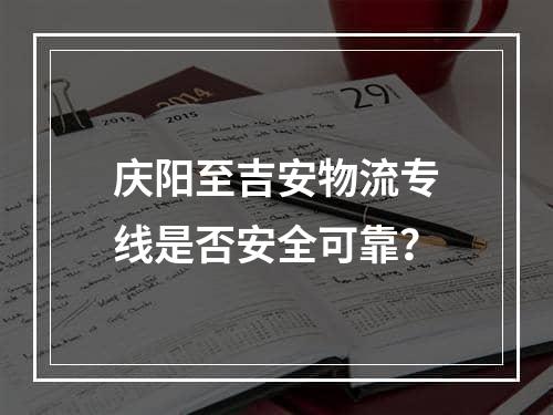 庆阳至吉安物流专线是否安全可靠？