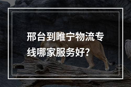 邢台到睢宁物流专线哪家服务好？