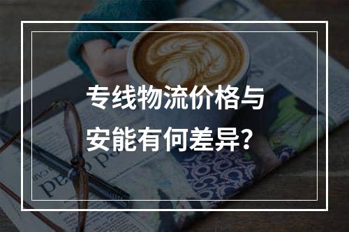 专线物流价格与安能有何差异？