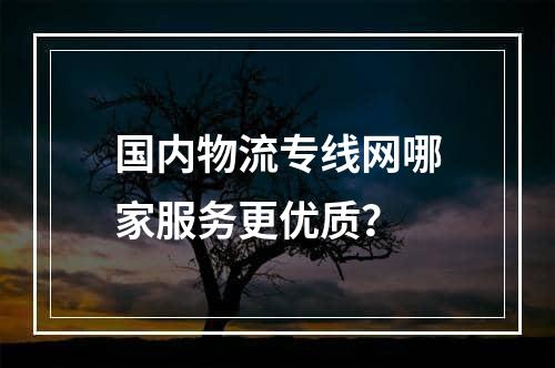 国内物流专线网哪家服务更优质？